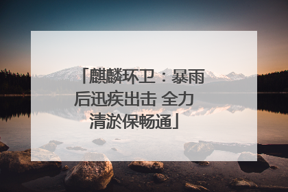 麒麟环卫：暴雨后迅疾出击 全力清淤保畅通