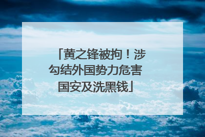 黄之锋被拘！涉勾结外国势力危害国安及洗黑钱
