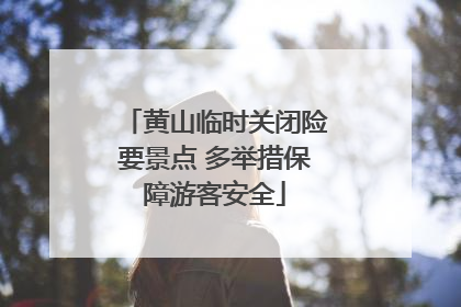 黄山临时关闭险要景点 多举措保障游客安全