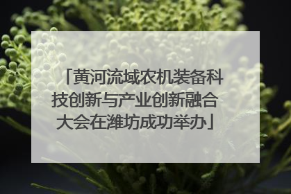 黄河流域农机装备科技创新与产业创新融合大会在潍坊成功举办