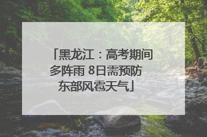 黑龙江：高考期间多阵雨 8日需预防东部风雹天气