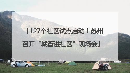 127个社区试点启动！苏州召开“城管进社区”现场会