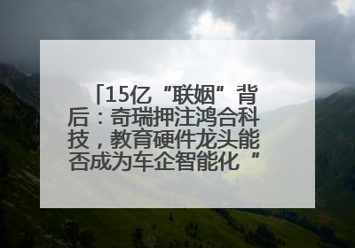 15亿“联姻”背后：奇瑞押注鸿合科技，教育硬件龙头能否成为车企智能化“新拼图”？