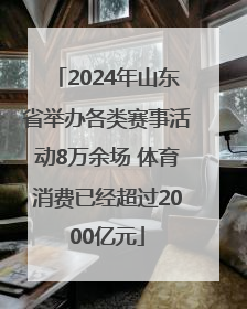 2024年山东省举办各类赛事活动8万余场 体育消费已经超过2000亿元