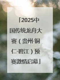 2025中国传统龙舟大赛（贵州·铜仁·碧江）预赛激情启幕