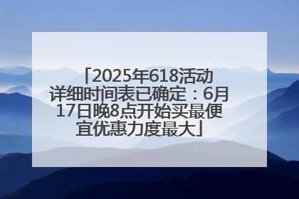 2025年618活动详细时间表已确定：6月17日晚8点开始买最便宜优惠力度最大