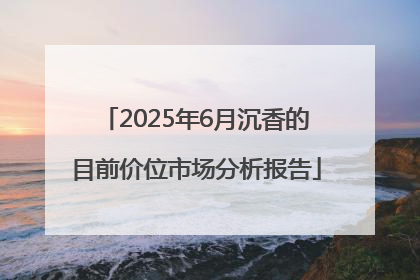 2025年6月沉香的目前价位市场分析报告