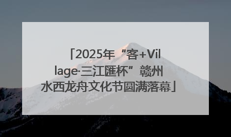 2025年“客+Village·三江匯杯”赣州水西龙舟文化节圆满落幕