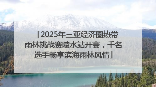 2025年三亚经济圈热带雨林挑战赛陵水站开赛，千名选手畅享滨海雨林风情