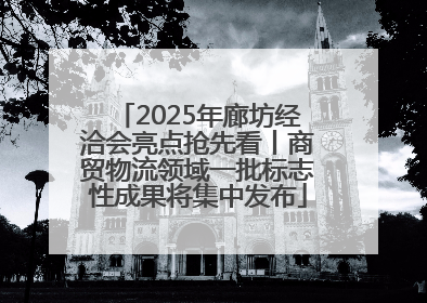2025年廊坊经洽会亮点抢先看丨商贸物流领域一批标志性成果将集中发布