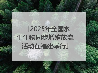 2025年全国水生生物同步增殖放流活动在福建举行