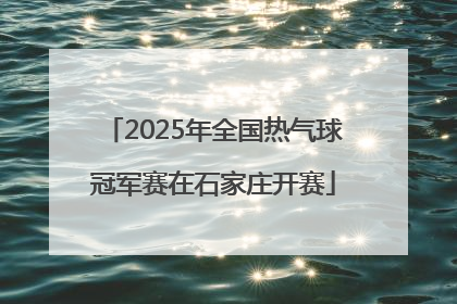 2025年全国热气球冠军赛在石家庄开赛