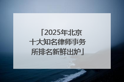2025年北京十大知名律师事务所排名新鲜出炉