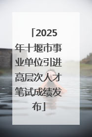 2025年十堰市事业单位引进高层次人才笔试成绩发布