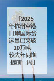 2025年杭州空港口岸国际货运量已突破10万吨 较去年同期提前一周