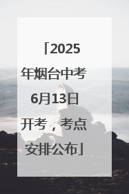 2025年烟台中考6月13日开考，考点安排公布