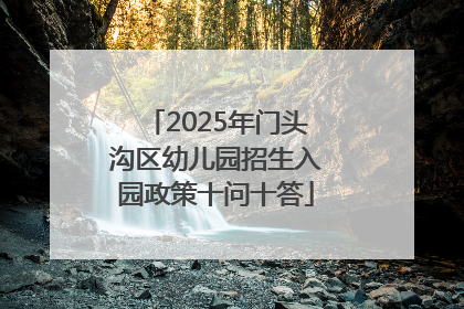 2025年门头沟区幼儿园招生入园政策十问十答