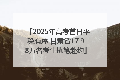 2025年高考首日平稳有序 甘肃省17.98万名考生执笔赴约