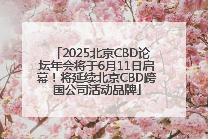 2025北京CBD论坛年会将于6月11日启幕！将延续北京CBD跨国公司活动品牌