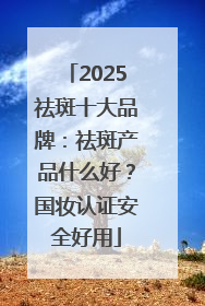 2025祛斑十大品牌：祛斑产品什么好？国妆认证安全好用