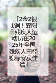 2金2银1铜！襄阳市残疾人运动员在2025年全国残疾人田径锦标赛获佳绩