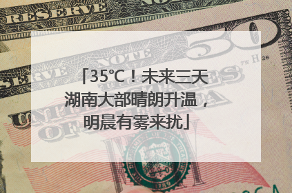 35℃！未来三天湖南大部晴朗升温，明晨有雾来扰