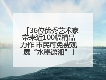 36位优秀艺术家带来近100幅精品力作 市民可免费观展“水墨潇湘”