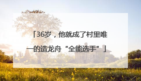 36岁，他就成了村里唯一的造龙舟“全能选手”