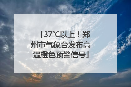 37℃以上！郑州市气象台发布高温橙色预警信号