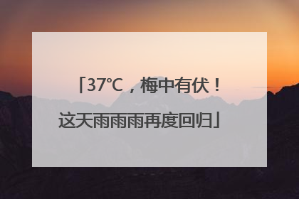 37℃，梅中有伏！这天雨雨雨再度回归