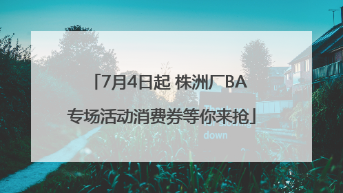 7月4日起 株洲厂BA专场活动消费券等你来抢