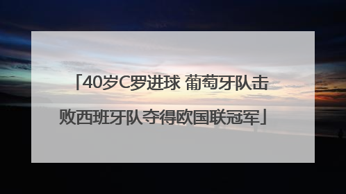 40岁C罗进球 葡萄牙队击败西班牙队夺得欧国联冠军