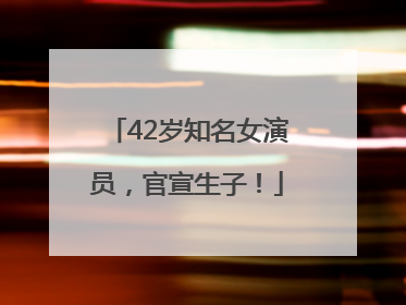 42岁知名女演员，官宣生子！