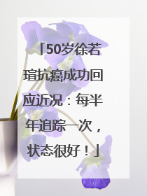 50岁徐若瑄抗癌成功回应近况：每半年追踪一次，状态很好！