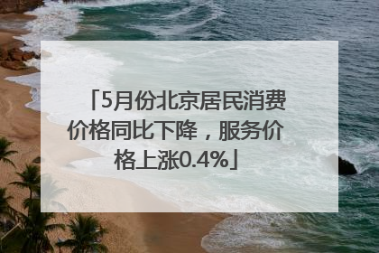 5月份北京居民消费价格同比下降，服务价格上涨0.4%