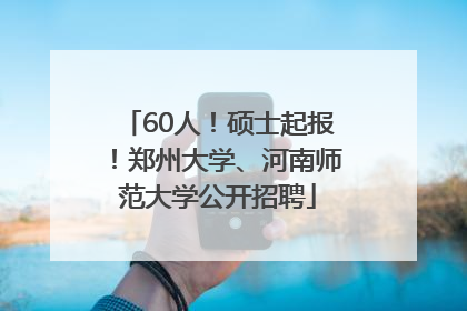 60人！硕士起报！郑州大学、河南师范大学公开招聘