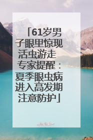 61岁男子眼里惊现活虫游走 专家提醒：夏季眼虫病进入高发期注意防护