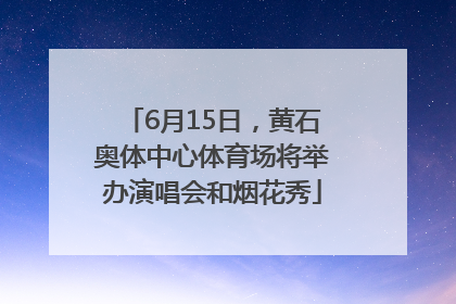 6月15日，黄石奥体中心体育场将举办演唱会和烟花秀