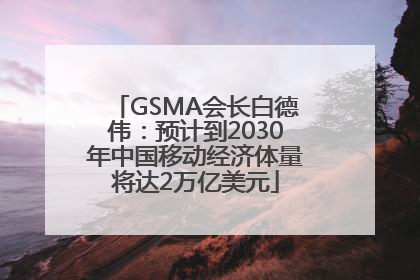 GSMA会长白德伟：预计到2030年中国移动经济体量将达2万亿美元