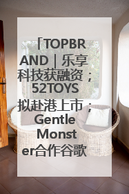 TOPBRAND｜乐享科技获融资；52TOYS拟赴港上市；Gentle Monster合作谷歌；Valentino传播官离职