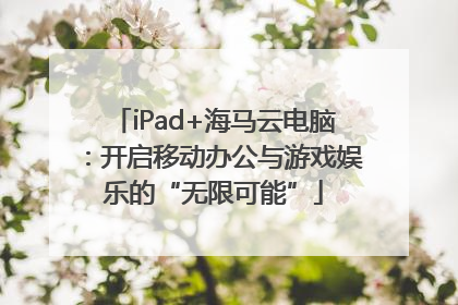 iPad+海马云电脑：开启移动办公与游戏娱乐的“无限可能”